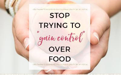 STOP TRYING TO “GAIN CONTROL” OVER FOOD!